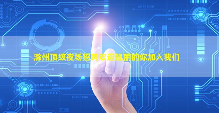 滁州顶级夜场招聘欢迎靓丽的你加入我们